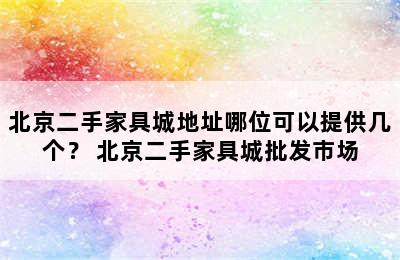 北京二手家具城地址哪位可以提供几个？ 北京二手家具城批发市场